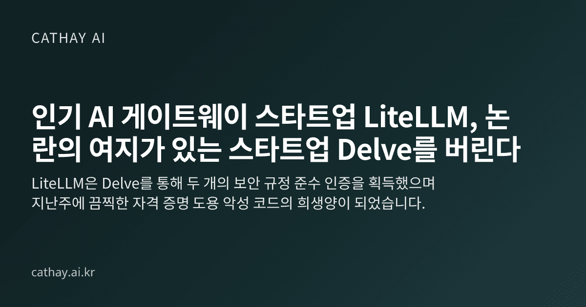 인기 AI 게이트웨이 스타트업 LiteLLM, 논란의 여지가 있는 스타트업 Delve를 버린다